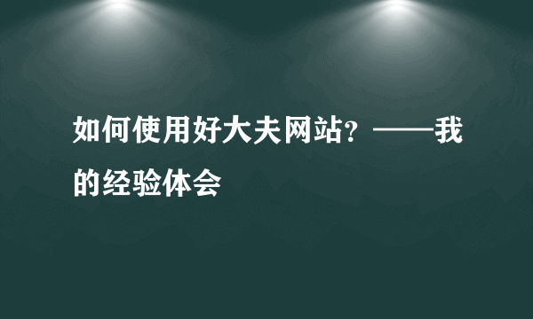 如何使用好大夫网站？——我的经验体会