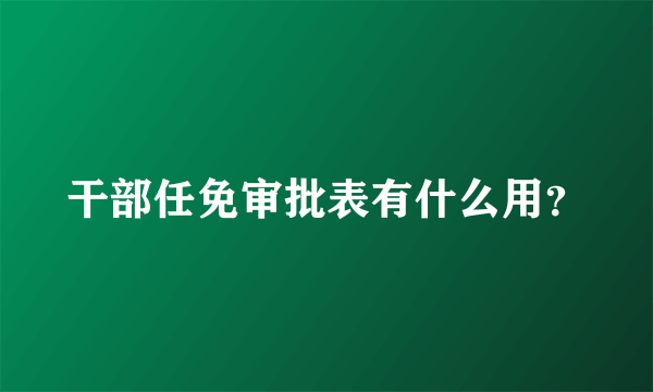 干部任免审批表有什么用？