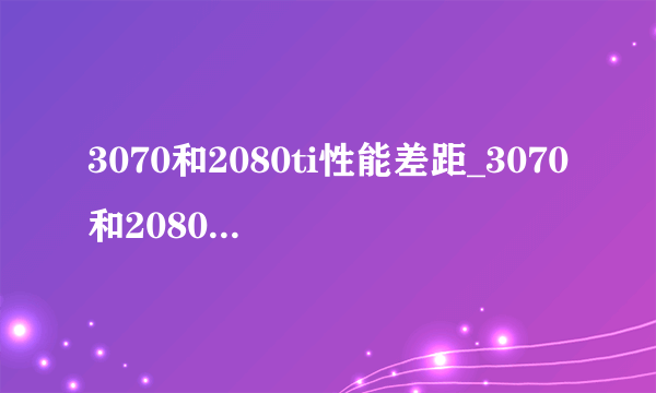 3070和2080ti性能差距_3070和2080ti性能差距有多大