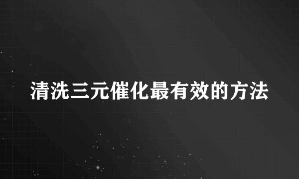 清洗三元催化最有效的方法