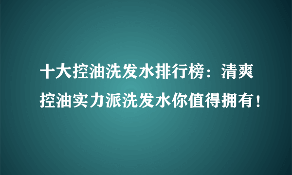 十大控油洗发水排行榜：清爽控油实力派洗发水你值得拥有！