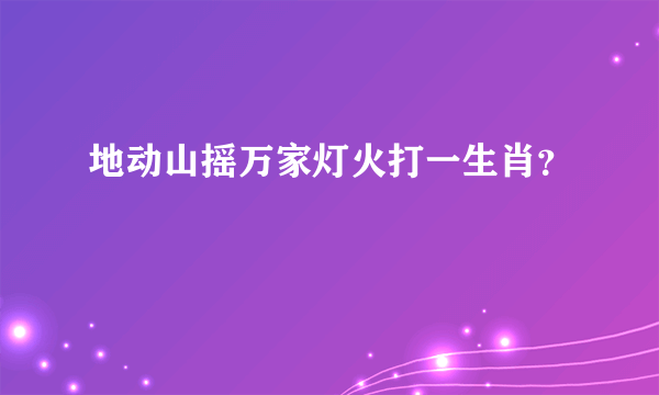 地动山摇万家灯火打一生肖？