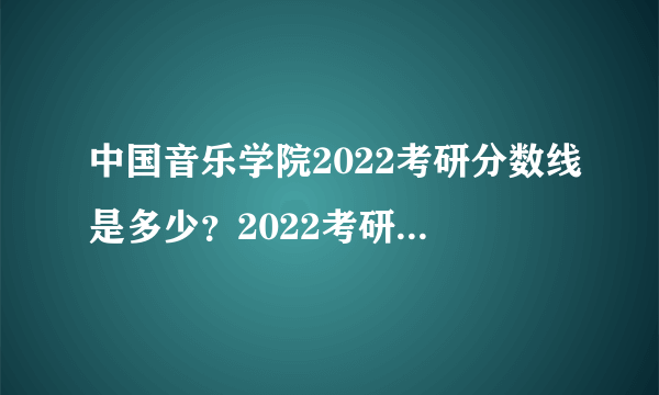 中国音乐学院2022考研分数线是多少？2022考研国家线是多少？分数线这条“横线”关系着