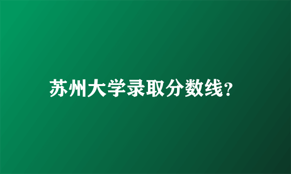 苏州大学录取分数线？