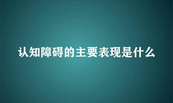 认知障碍的主要表现是什么