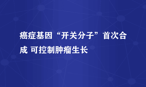 癌症基因“开关分子”首次合成 可控制肿瘤生长