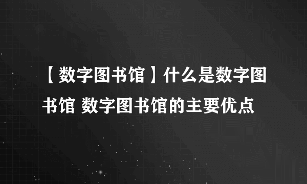 【数字图书馆】什么是数字图书馆 数字图书馆的主要优点