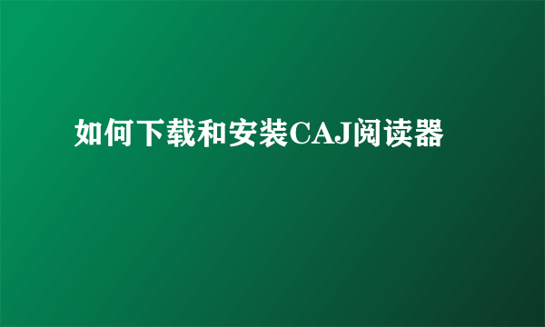 如何下载和安装CAJ阅读器