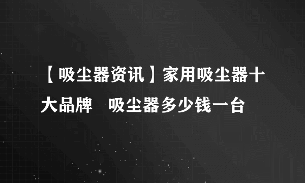 【吸尘器资讯】家用吸尘器十大品牌   吸尘器多少钱一台