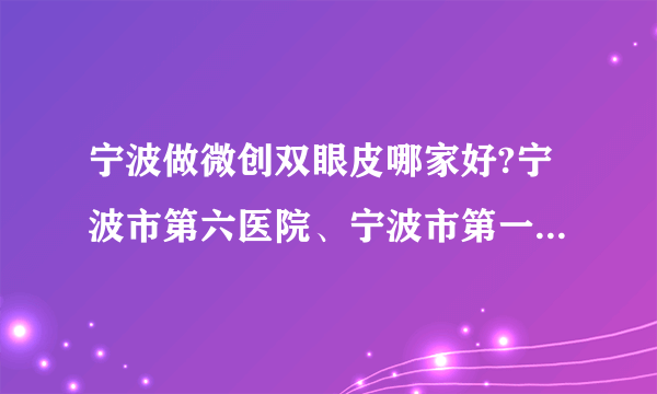 宁波做微创双眼皮哪家好?宁波市第六医院、宁波市第一医院、中国科学院大学宁波华美医院上榜