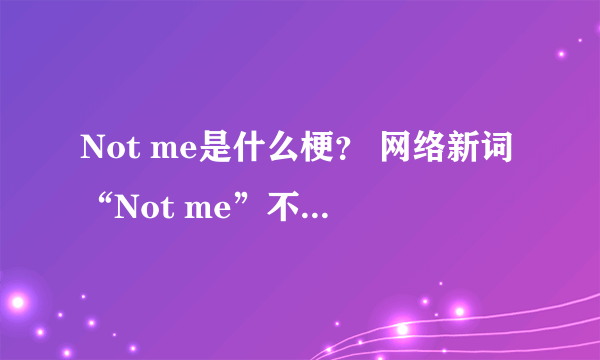 Not me是什么梗？ 网络新词“Not me”不知道你就OUT啦！|Not|是什么