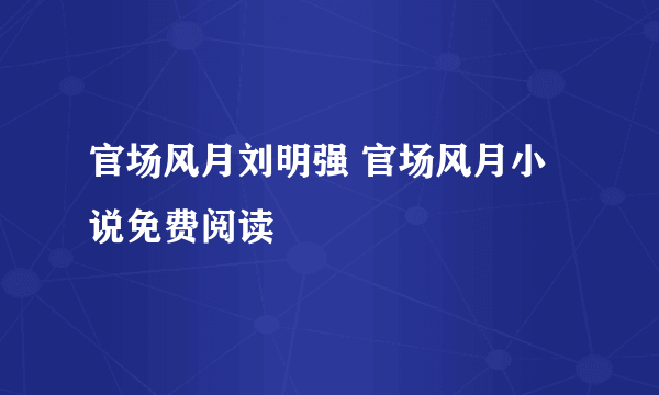 官场风月刘明强 官场风月小说免费阅读