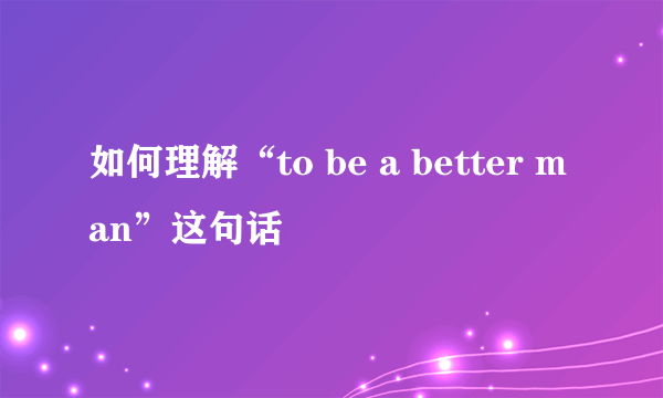 如何理解“to be a better man”这句话