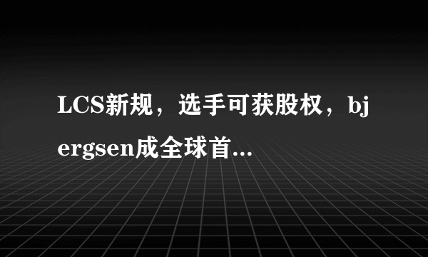 LCS新规，选手可获股权，bjergsen成全球首位吃螃蟹的人，你觉得其获钞能力如何？