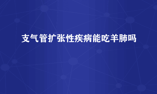 支气管扩张性疾病能吃羊肺吗