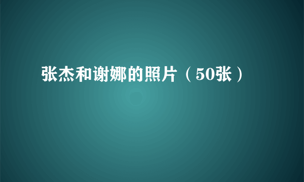 张杰和谢娜的照片（50张）