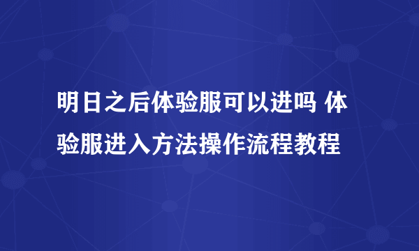 明日之后体验服可以进吗 体验服进入方法操作流程教程