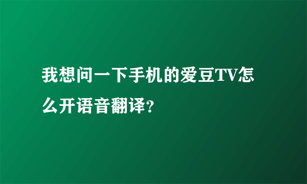 我想问一下手机的爱豆TV怎么开语音翻译？