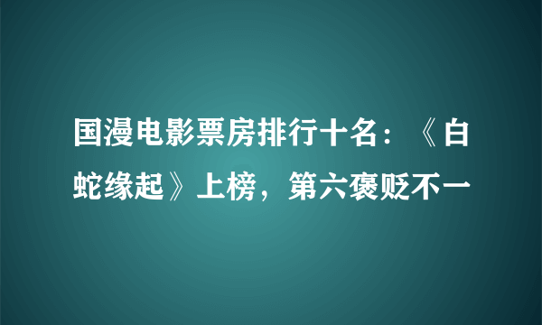 国漫电影票房排行十名：《白蛇缘起》上榜，第六褒贬不一