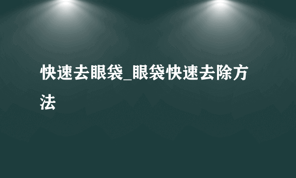 快速去眼袋_眼袋快速去除方法