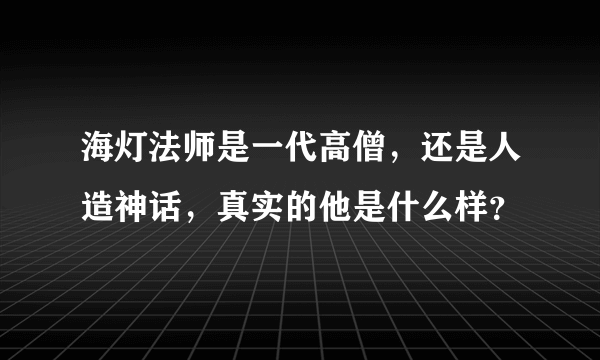 海灯法师是一代高僧，还是人造神话，真实的他是什么样？