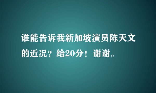 谁能告诉我新加坡演员陈天文的近况？给20分！谢谢。