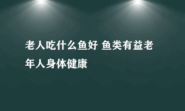 老人吃什么鱼好 鱼类有益老年人身体健康