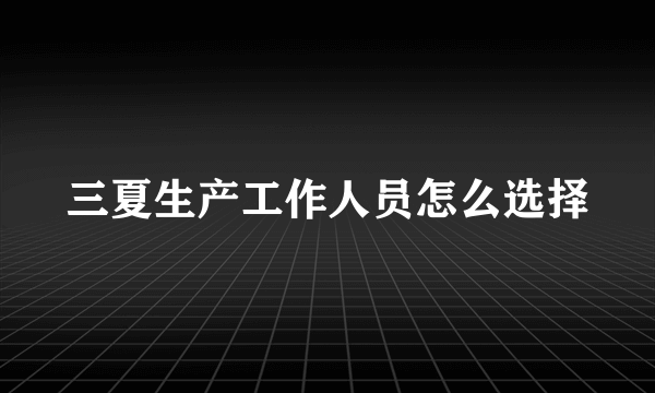 三夏生产工作人员怎么选择