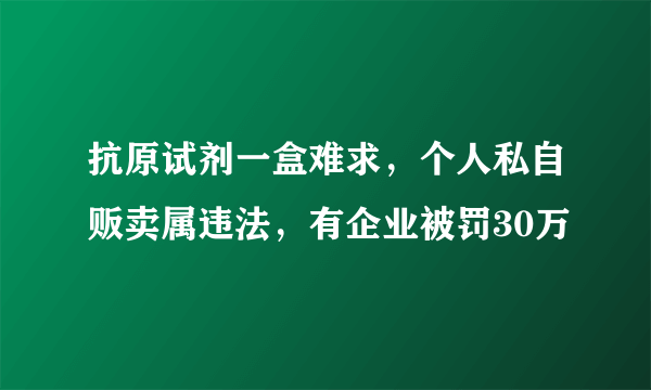 抗原试剂一盒难求，个人私自贩卖属违法，有企业被罚30万