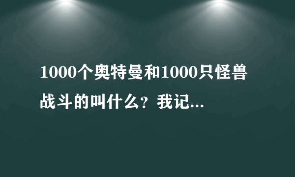 1000个奥特曼和1000只怪兽战斗的叫什么？我记得有一个叫赛罗