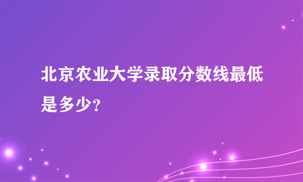 北京农业大学录取分数线最低是多少？