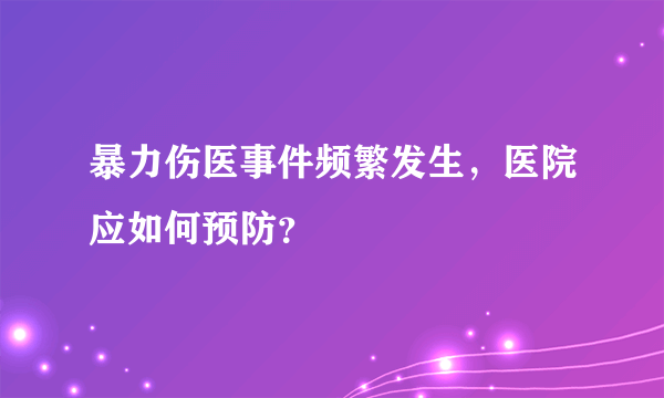 暴力伤医事件频繁发生，医院应如何预防？