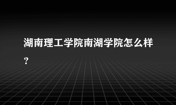 湖南理工学院南湖学院怎么样？