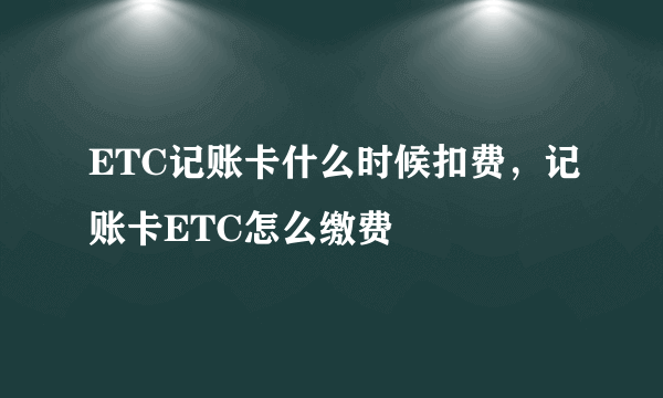 ETC记账卡什么时候扣费，记账卡ETC怎么缴费