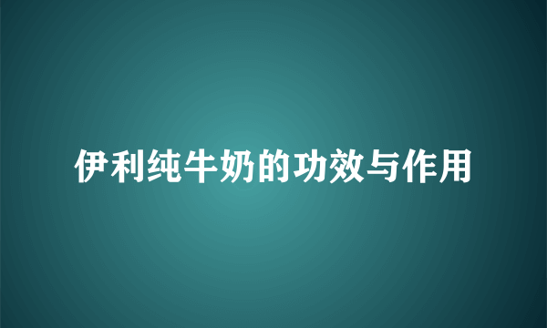 伊利纯牛奶的功效与作用