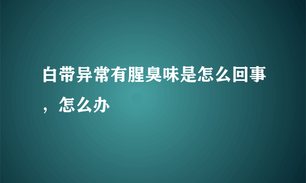 白带异常有腥臭味是怎么回事，怎么办