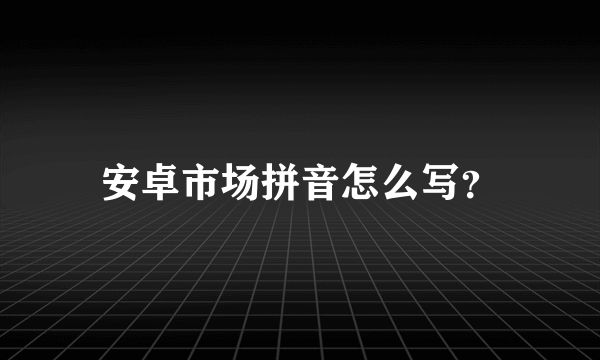 安卓市场拼音怎么写？