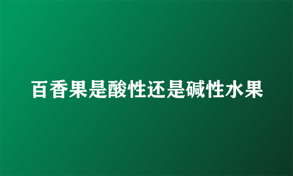 百香果是酸性还是碱性水果