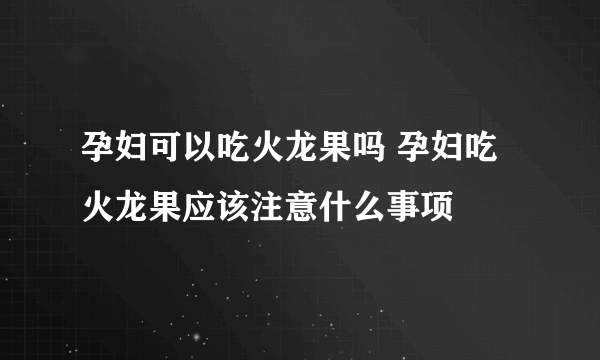 孕妇可以吃火龙果吗 孕妇吃火龙果应该注意什么事项