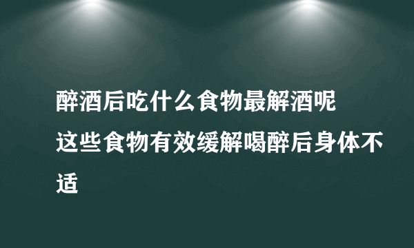 醉酒后吃什么食物最解酒呢 这些食物有效缓解喝醉后身体不适