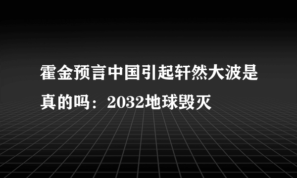 霍金预言中国引起轩然大波是真的吗：2032地球毁灭