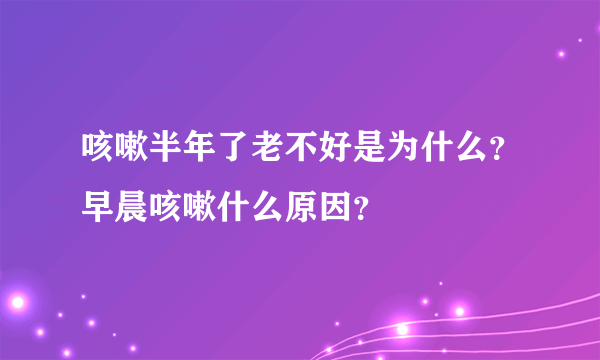 咳嗽半年了老不好是为什么？早晨咳嗽什么原因？