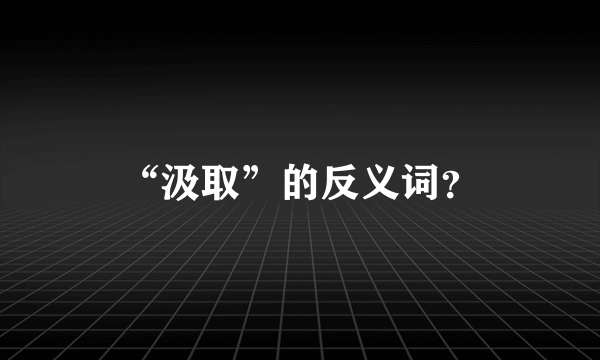 “汲取”的反义词？