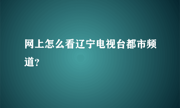 网上怎么看辽宁电视台都市频道？