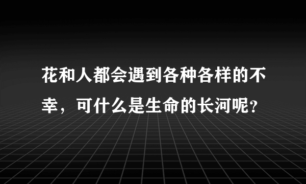 花和人都会遇到各种各样的不幸，可什么是生命的长河呢？