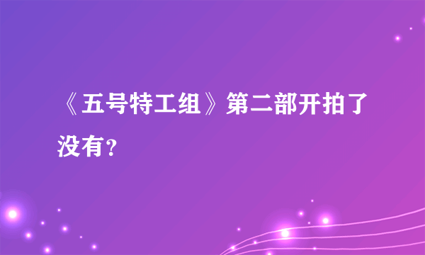 《五号特工组》第二部开拍了没有？