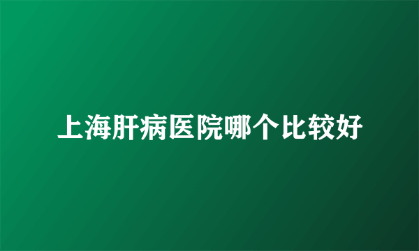 上海肝病医院哪个比较好