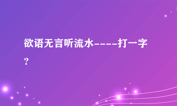 欲语无言听流水----打一字？