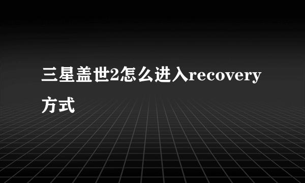 三星盖世2怎么进入recovery方式