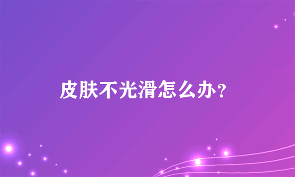 皮肤不光滑怎么办？